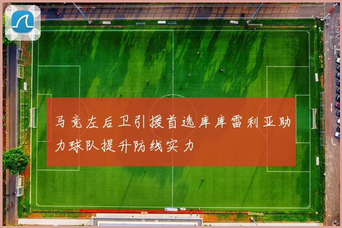 马竞左后卫引援首选库库雷利亚助力球队提升防线实力