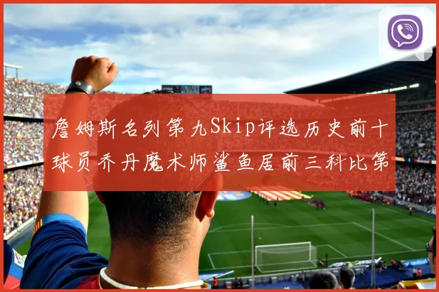 詹姆斯名列第九Skip评选历史前十球员乔丹魔术师鲨鱼居前三科比第七
