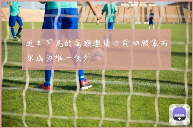 近年罕见的高额邀请合同回顾塞布尔成为唯一例外