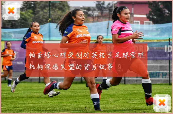 帕奎塔心理受创对英格兰足球管理机构深感失望的背后故事