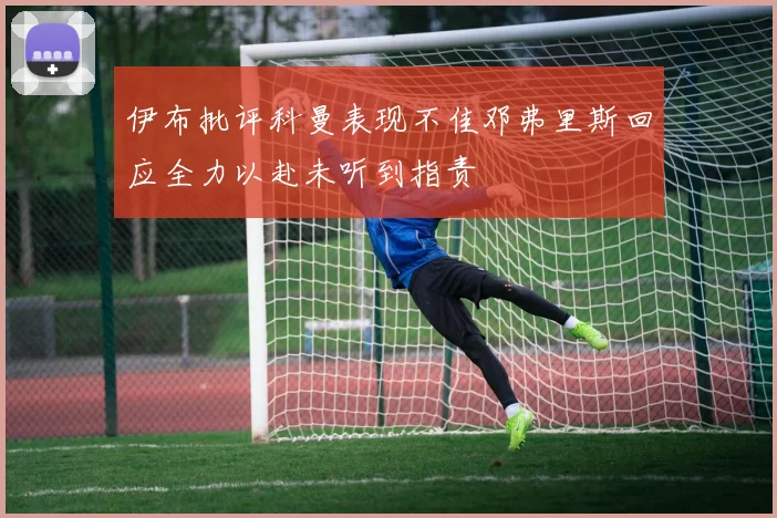 伊布批评科曼表现不佳邓弗里斯回应全力以赴未听到指责