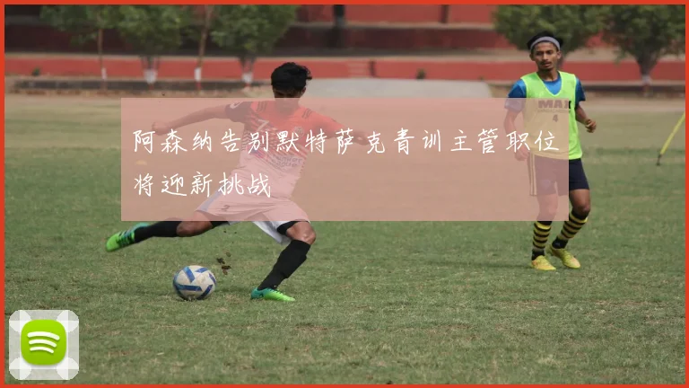 阿森纳告别默特萨克青训主管职位将迎新挑战