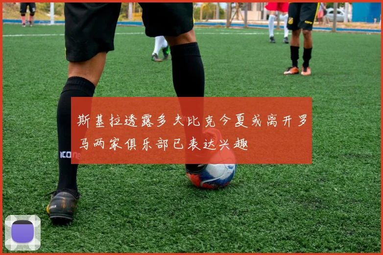 斯基拉透露多夫比克今夏或离开罗马两家俱乐部已表达兴趣