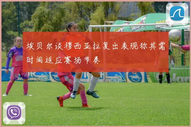 埃贝尔谈穆西亚拉复出表现称其需时间适应赛场节奏