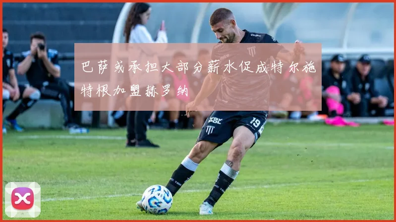 巴萨或承担大部分薪水促成特尔施特根加盟赫罗纳