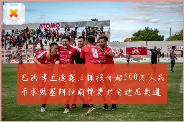 巴西博主透露三镇报价超500万人民币求购塞阿拉前锋费尔南迪尼奥遭拒绝