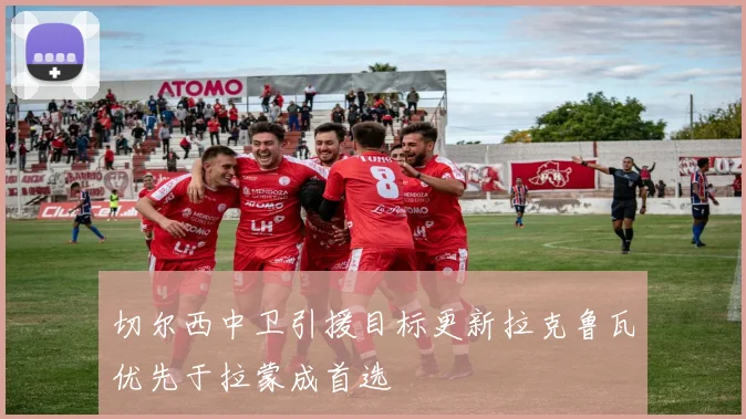 切尔西中卫引援目标更新拉克鲁瓦优先于拉蒙成首选