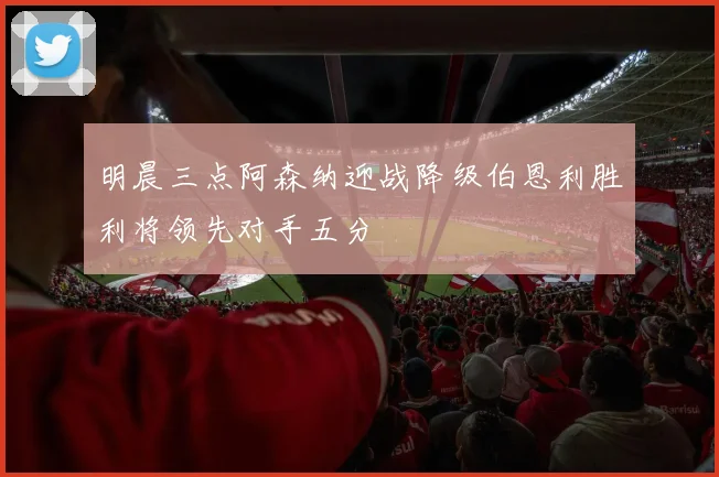 明晨三点阿森纳迎战降级伯恩利胜利将领先对手五分