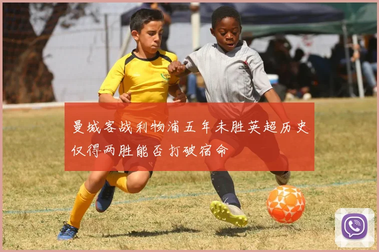 曼城客战利物浦五年未胜英超历史仅得两胜能否打破宿命
