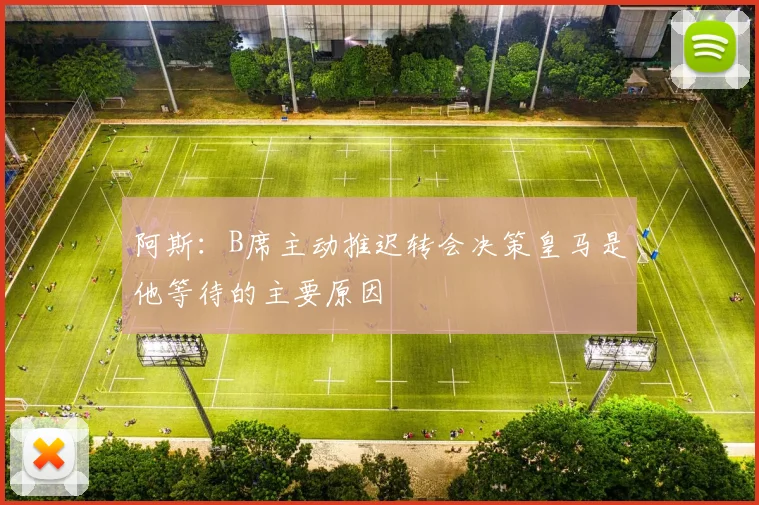阿斯：B席主动推迟转会决策皇马是他等待的主要原因
