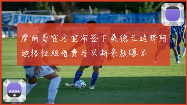 摩纳哥官方宣布签下桑德兰边锋阿迪格拉租借费与买断条款曝光