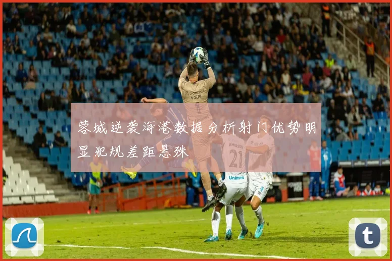 蓉城逆袭海港数据分析射门优势明显犯规差距悬殊