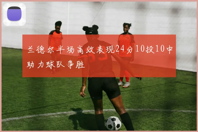 兰德尔半场高效表现24分10投10中助力球队争胜