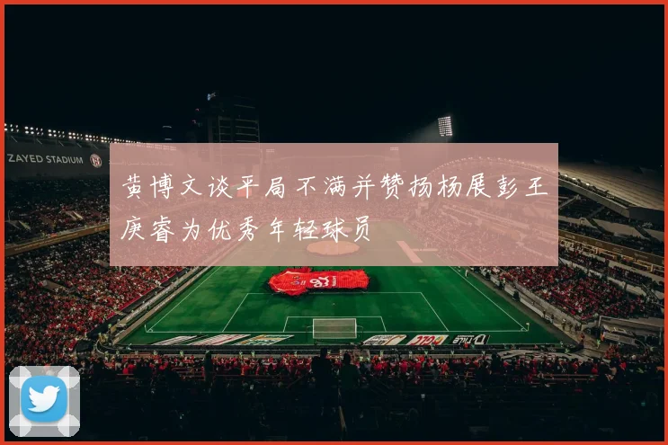黄博文谈平局不满并赞扬杨展彭王庚睿为优秀年轻球员