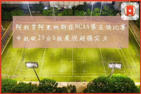阿利贾阿里纳斯在NCAA第五场比赛中狂砍29分6板展现超强实力
