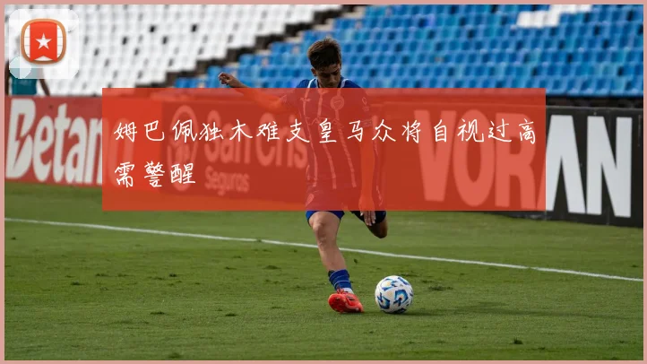 姆巴佩独木难支皇马众将自视过高需警醒