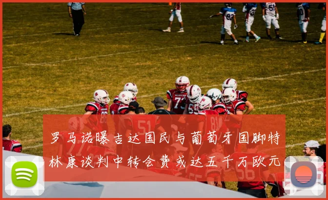罗马诺曝吉达国民与葡萄牙国脚特林康谈判中转会费或达五千万欧元