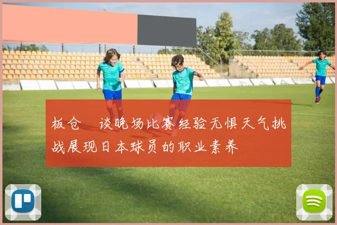 板仓滉谈晚场比赛经验无惧天气挑战展现日本球员的职业素养