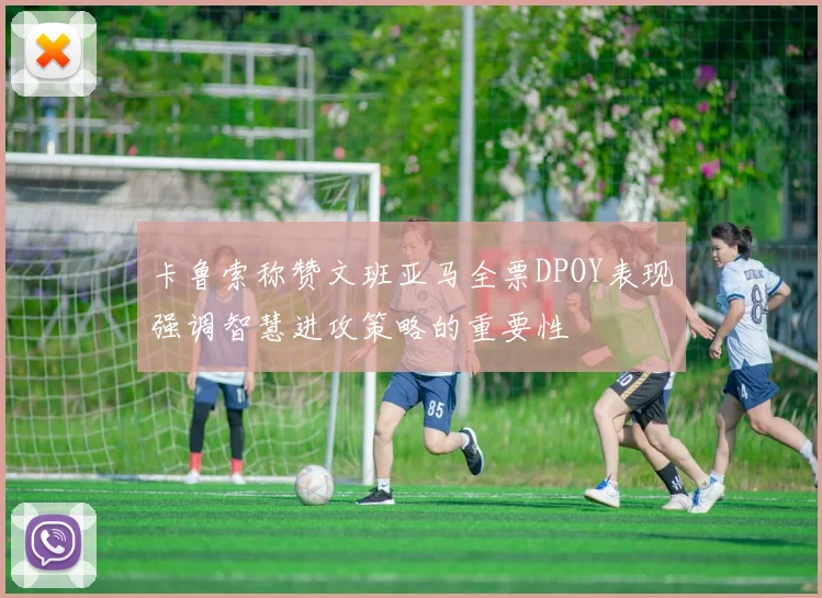 卡鲁索称赞文班亚马全票DPOY表现强调智慧进攻策略的重要性