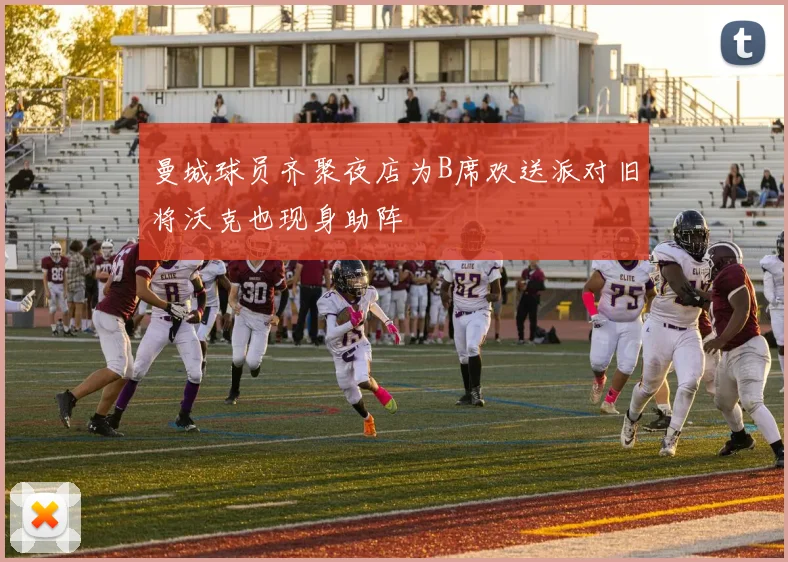 曼城球员齐聚夜店为B席欢送派对旧将沃克也现身助阵
