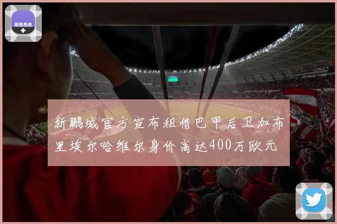 新鹏城官方宣布租借巴甲后卫加布里埃尔哈维尔身价高达400万欧元