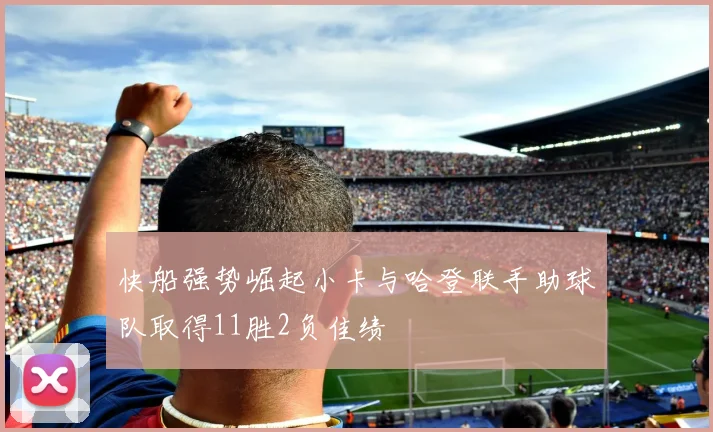 快船强势崛起小卡与哈登联手助球队取得11胜2负佳绩