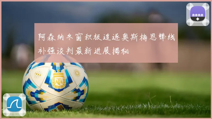 阿森纳冬窗积极追逐奥斯梅恩锋线补强谈判最新进展揭秘