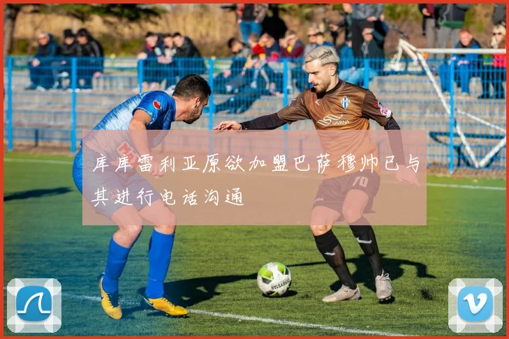 库库雷利亚原欲加盟巴萨穆帅已与其进行电话沟通