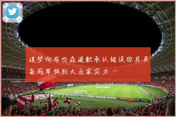 追梦向布伦森道歉承认错误称其具备冠军级别大当家实力