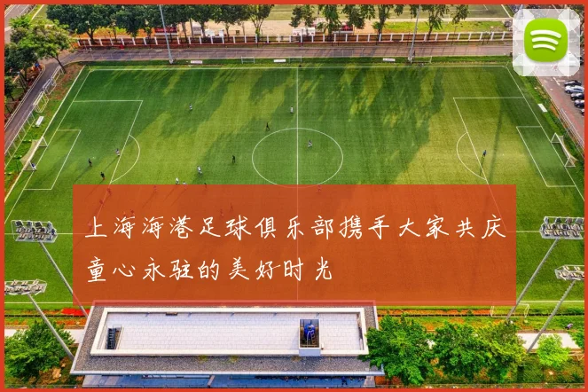 上海海港足球俱乐部携手大家共庆童心永驻的美好时光