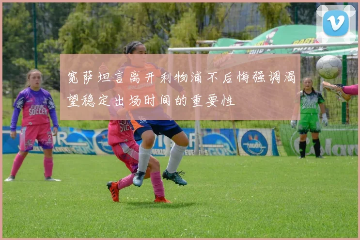 宽萨坦言离开利物浦不后悔强调渴望稳定出场时间的重要性