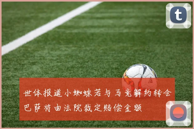 世体报道小蜘蛛若与马竞解约转会巴萨将由法院裁定赔偿金额