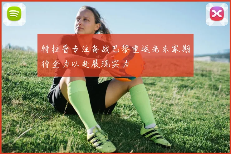 特拉普专注备战巴黎重返老东家期待全力以赴展现实力