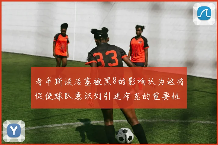 考辛斯谈活塞被黑8的影响认为这将促使球队意识到引进布克的重要性