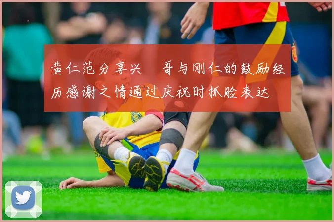 黄仁范分享兴慜哥与刚仁的鼓励经历感谢之情通过庆祝时抓脸表达