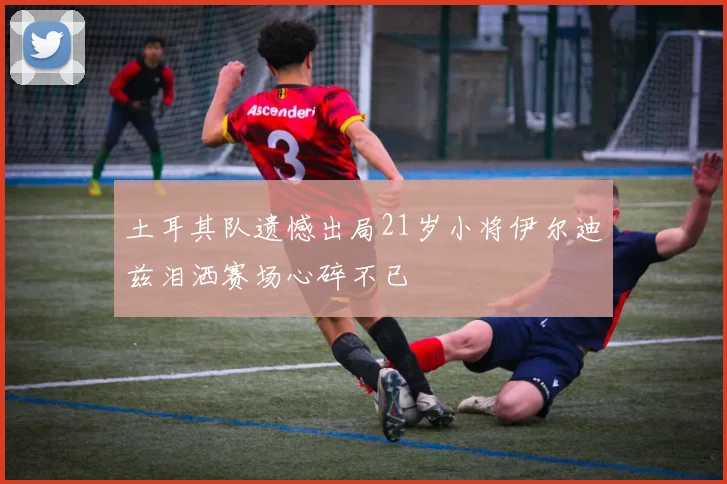 土耳其队遗憾出局21岁小将伊尔迪兹泪洒赛场心碎不已