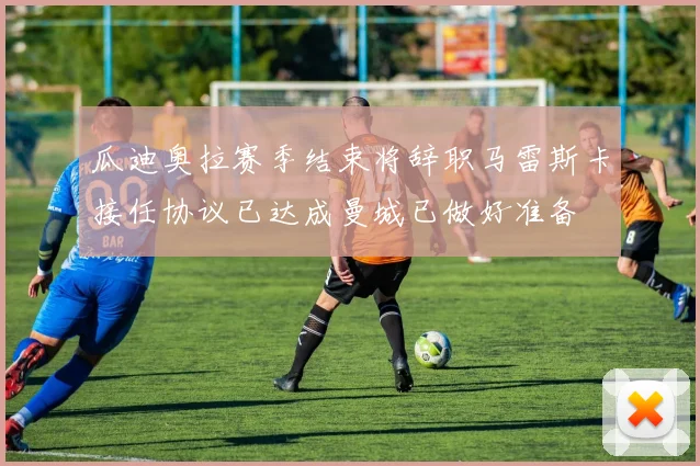 瓜迪奥拉赛季结束将辞职马雷斯卡接任协议已达成曼城已做好准备