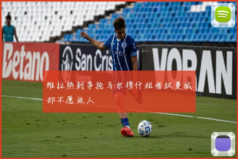 维拉热刺争抢马尔穆什租借权曼城却不愿放人