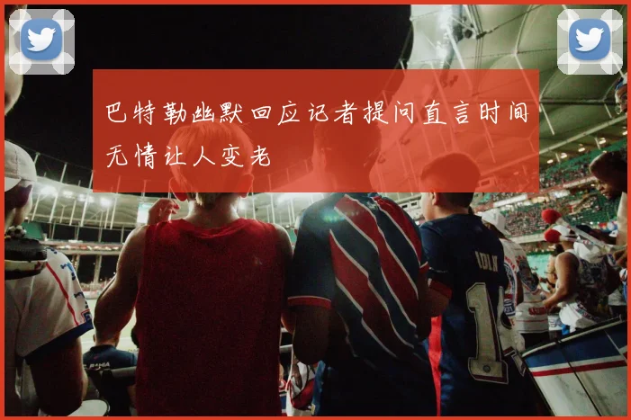巴特勒幽默回应记者提问直言时间无情让人变老